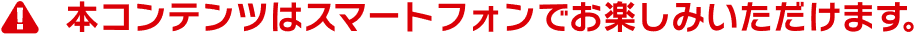 本コンテンツはスマートフォンでお楽しみいただけます