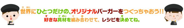 世界にひとつだけの、オリジナルバーガーをつくっちゃおう！！好きな具材を組み合わせて、レシピを決めてね。