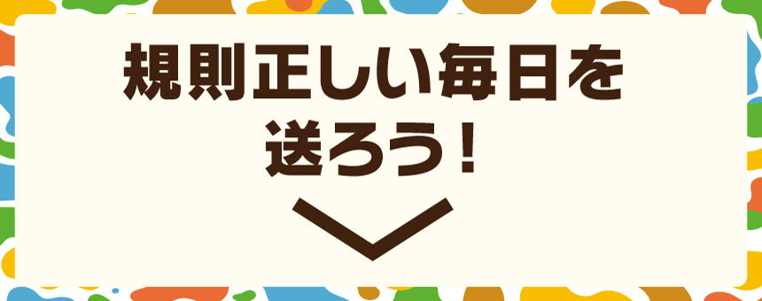 規則正しい毎日を送ろう！