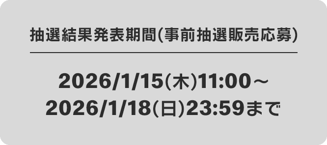 抽選結果発表期間(事前抽選販売応募) 2026/1/15(木)11:00〜2026/1/18(日)23:59まで