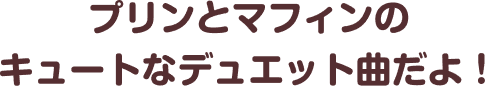 プリンとマフィンのキュートなデュエット曲だよ！