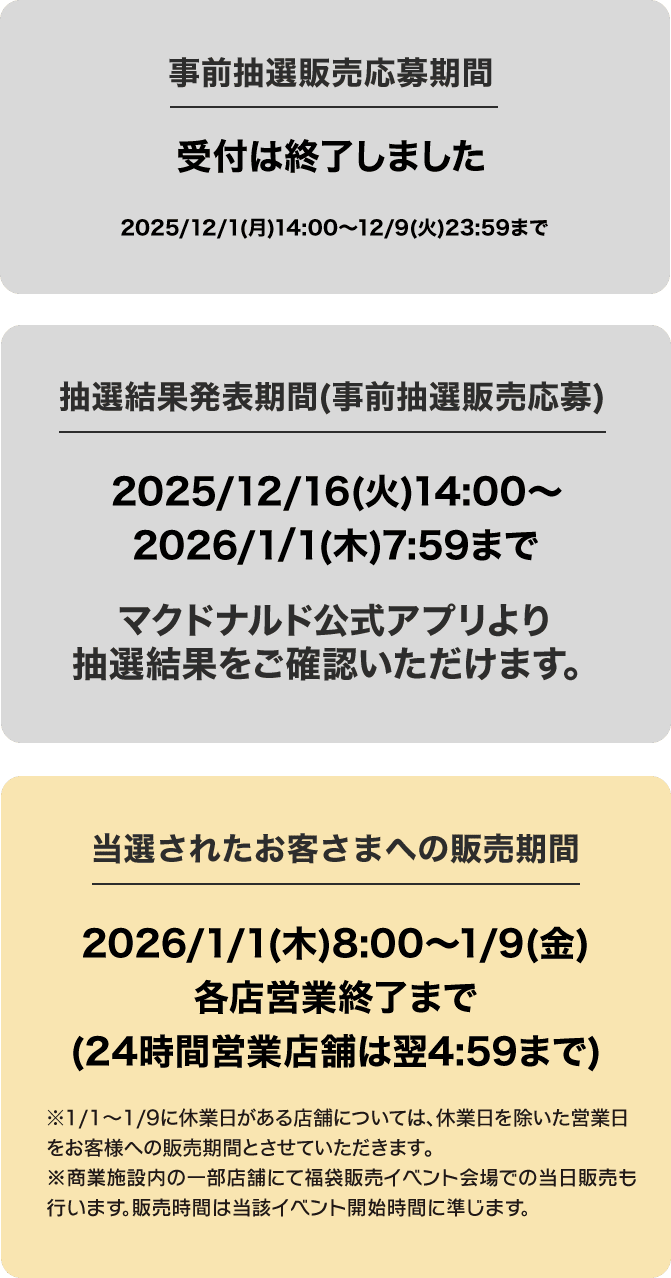 事前抽選販売応募期間 受付は終了しました 2025/12/1(月)14:00〜 12/9(火)23:59まで 抽選結果発表期間(事前抽選販売応募)2025/12/16(火)14:00〜 2026/1/1(木)4:59 当選されたお客さまへの販売期間 2026/1/1(木)8:00〜 1/9(金)各店営業終了まで(24時間営業店舗は翌4:59まで)