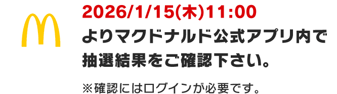 2026/1/15(木)11:00よりマクドナルド公式アプリ内で抽選結果をご確認下さい。※確認にはログインが必要です。