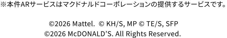 ※本件ARサービスはマクドナルドコーポレーションの提供するサービスです。 ©2026 Mattel.  ©KH/S, MP © TE/S, SFP ©2026 McDONALD’S. All Rights Reserved.