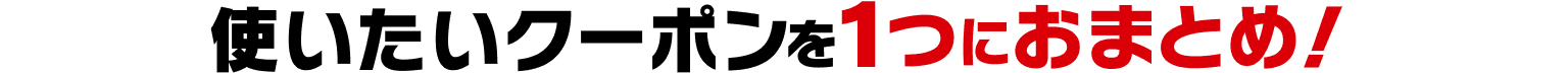 使いたいクーポンを1つにおまとめ！
