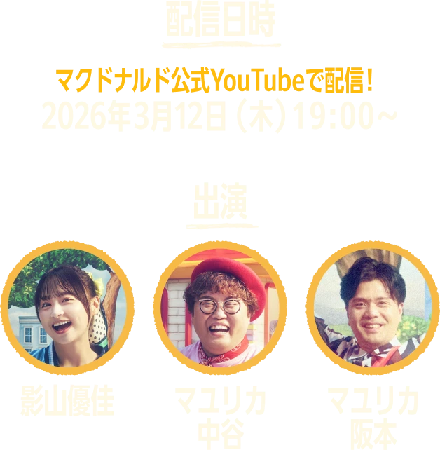 配信日時 マクドナルド公式YouTubeで配信！ 2026年3月12日(木)19:00〜 出演 影山優佳 マユリカ中谷 マユリカ阪本