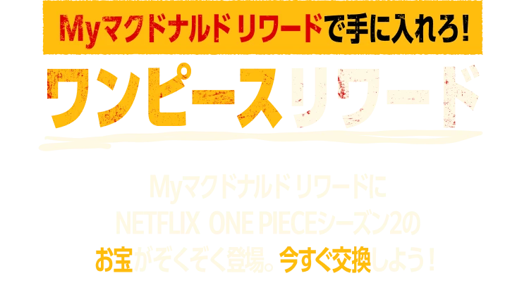 Myマクドナルド リワードで手に入れろ！ワンピースリワード Myマクドナルド リワードにNETFLIX ONE PIECEシーズン2のお宝がぞくぞく登場。今すぐ交換しよう！