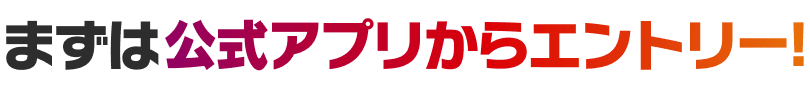 まずは公式アプリからエントリー!