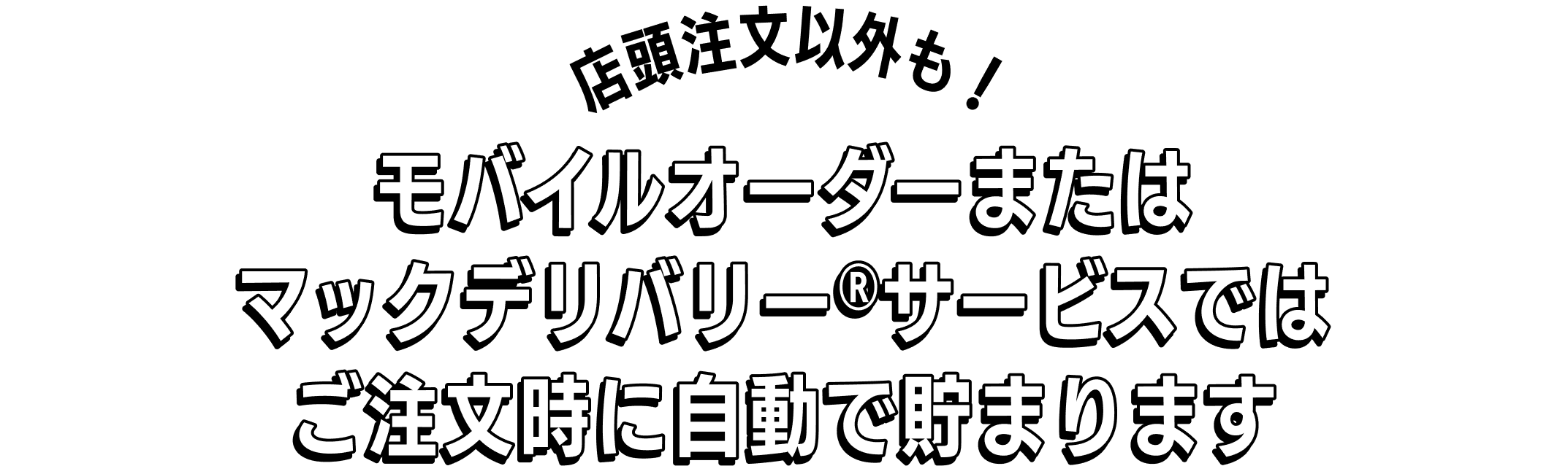 店頭注文以外も！モバイルオーダーまたはマックデリバリー®サービスではご注文時に自動で貯まります