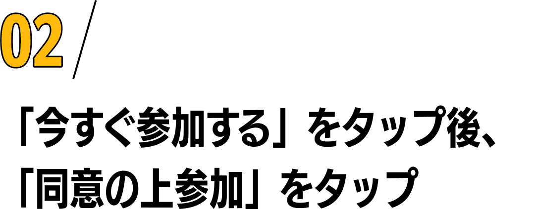 02/「今すぐ参加する」をタップ後、「同意の上参加」をタップ