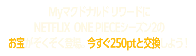 Myマクドナルド リワードに NETFLIX ONE PIECEシーズン2のお宝がぞくぞく登場。今すぐ250ptと交換しよう！
