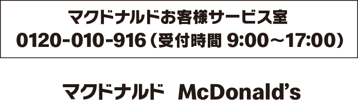 マクドナルドお客様サービス室 0120-120-916(受付時間 9:00〜17:00) マクドナルド mcdonald's