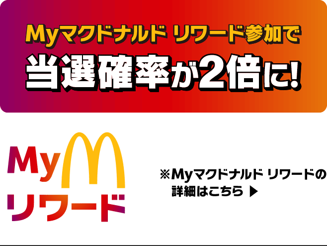 Myマクドナルド リワード参加で当選確率が2倍に！※Myマクドナルド リワードの詳細はこちら