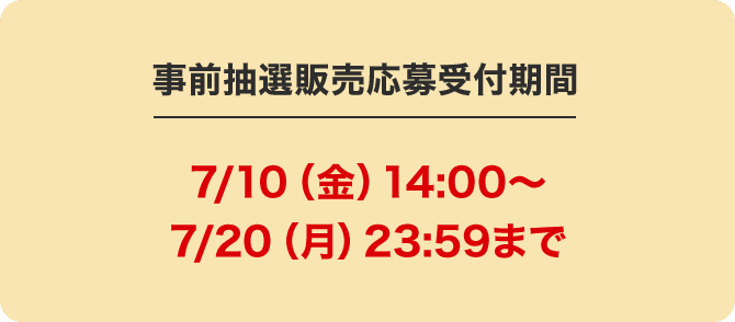 事前抽選販売応募受付期間 7/10(金)14:00～7/20(月)23:59まで