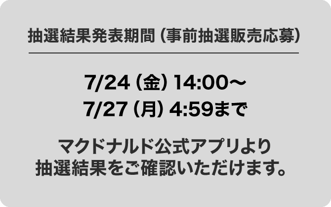 抽選結果発表期間(事前抽選販売応募) 7/24(金)14:00～7/27(月)4:59まで