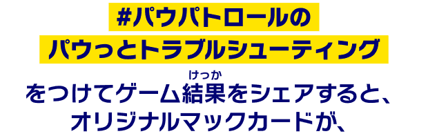 #パウパトロールのパウっとトラブルシューティング をつけてゲーム結果をシェアすると、オリジナルマックカードが、