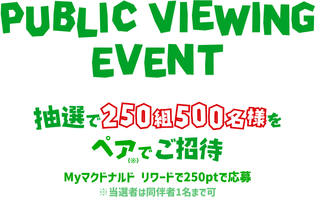 PUBLIC VIEWING EVENT 抽選で250組500名さまをペアでご招待 Myマクドナルド リワード250ptで応募