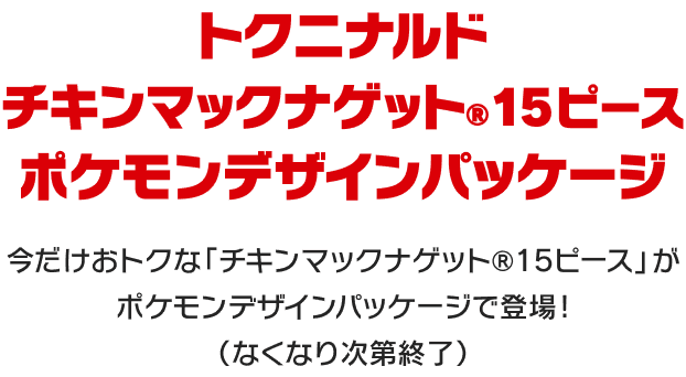 トクニナルド チキンマックナゲット15ピース ポケモンデザインパッケージ 今だけおトクなチキンマックナゲット15ピースがポケモンデザインパッケージで登場! なくなり次第終了