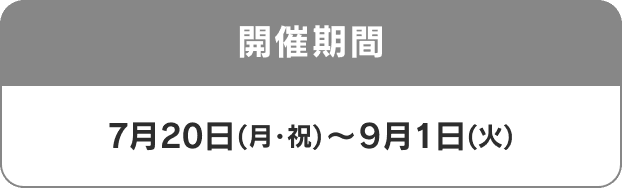 開催期間 7月20日(月・祝)〜9月1日(火)