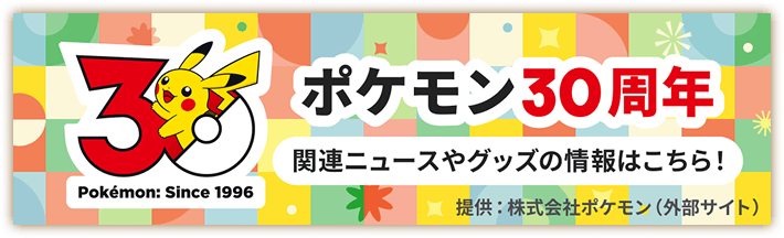 ポケモン30周年 オフィシャルサイト 関連ニュースやグッズの情報はこちら！