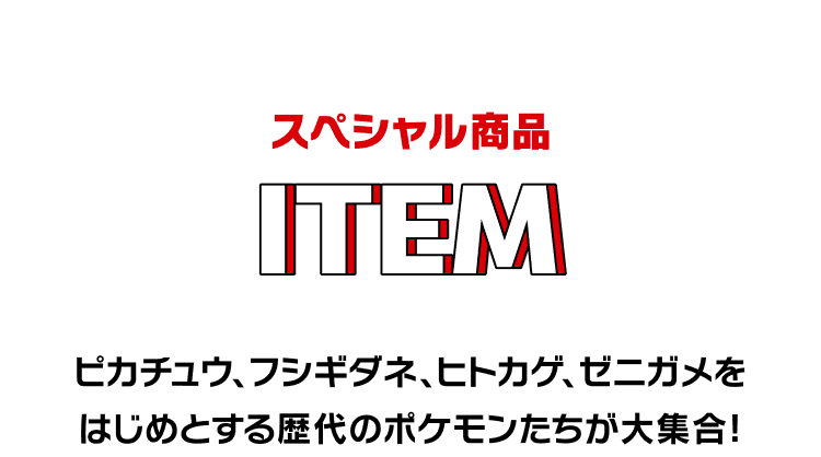 スペシャル商品 ITEM ピカチュウ、フシギダネ、ヒトカゲ、ゼニガメをはじめとする歴代のポケモンたちが大集合！