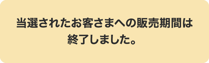 当選されたお客さまへの販売期間は終了しました。