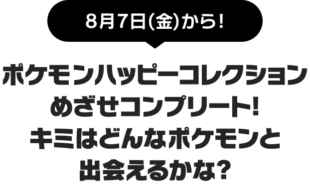 8月7日(金)から! ポケモンハッピーコレクション めざせコンプリート!キミはどんなポケモンと出会えるかな?