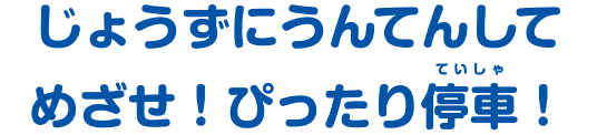 じょうずにうんてんしてめざせ！ぴったり停車！
