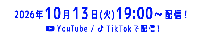 2026年10月13日(火)19:00〜配信！YouTube/TikTokで配信！