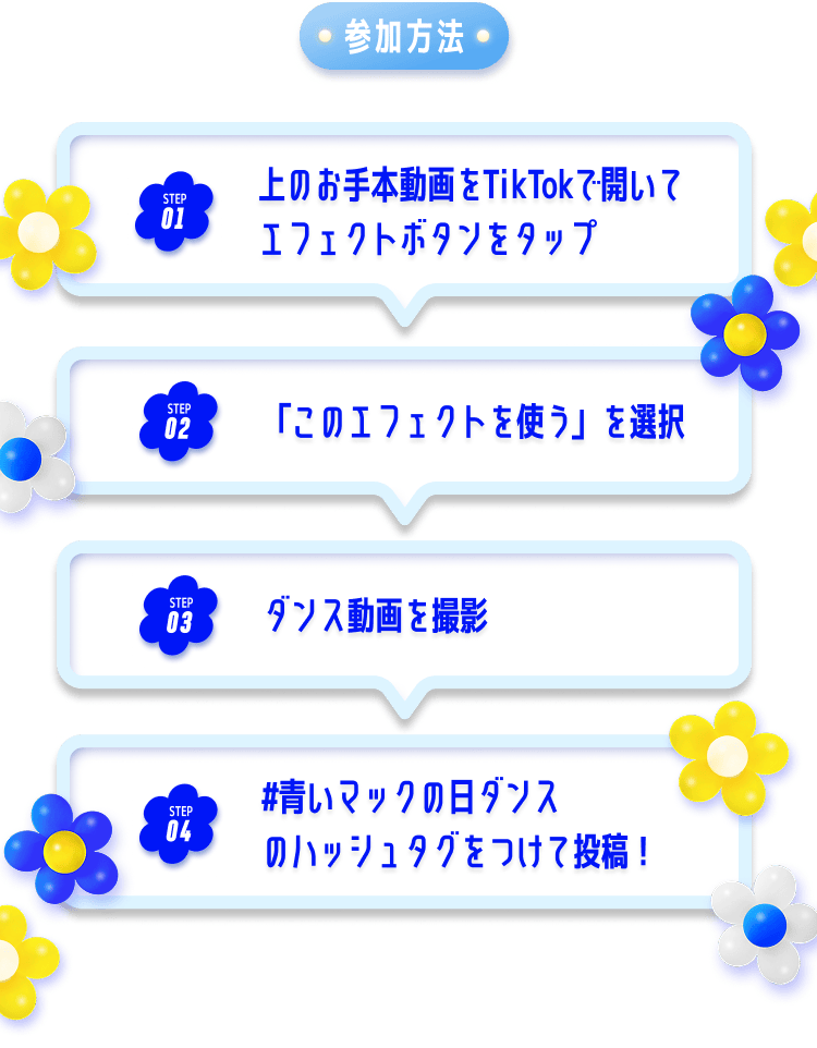 参加方法 01 上のお手本動画をTikTokで開いてエフェクトボタンをタップ 02 「このエフェクトを使う」を選択 03 ダンス動画を撮影 04 #青いマックの日ダンス のハッシュタグをつけて投稿！