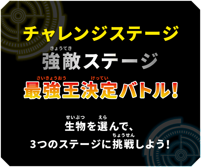 チャレンジステージ, 強敵ステージ, 最強王決定バトル, 生物を選んで、3つのステージに挑戦しよう！