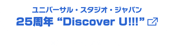 ユニバーサル・スタジオ・ジャパン25周年 Discover U!!!※外部サイトに遷移します。