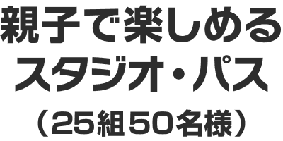親子で楽しめるスタジオ・パス（25組50名様）​