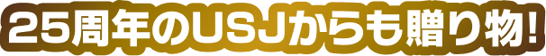25周年のUSJからも贈り物！​