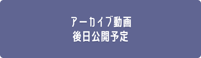 アーカイブ動画後日公開予定
