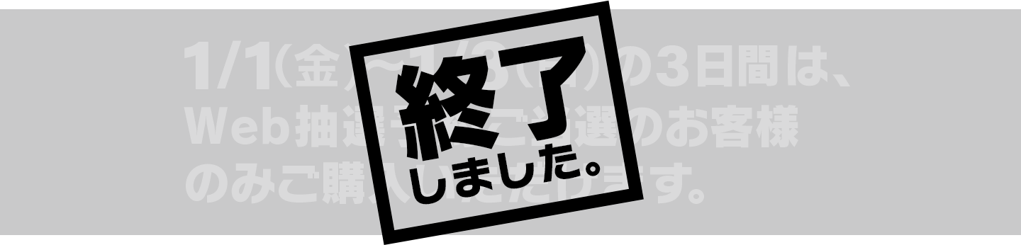 1/1(金)〜1/3(日)の3日閒は、Web抽選予約ご当選者の方のみご購入いただけます。終了しました。