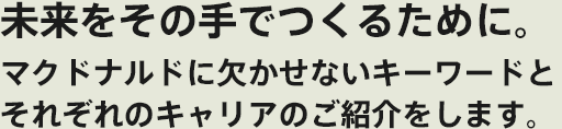 未来をその手でつくるために。マクドナルドに欠かせないキーワードと、社員のキャリアをご紹介します。