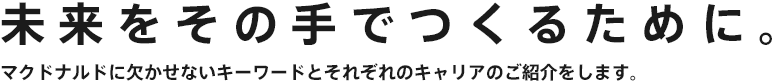 未来をその手でつくるために。マクドナルドに欠かせないキーワードと、社員のキャリアをご紹介します。