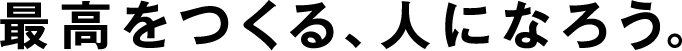最高をつくる、人になろう。